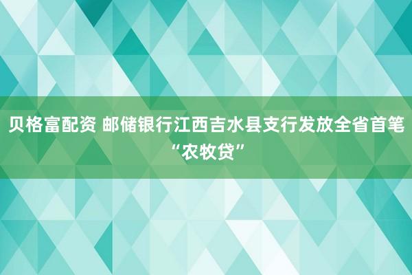 贝格富配资 邮储银行江西吉水县支行发放全省首笔“农牧贷”