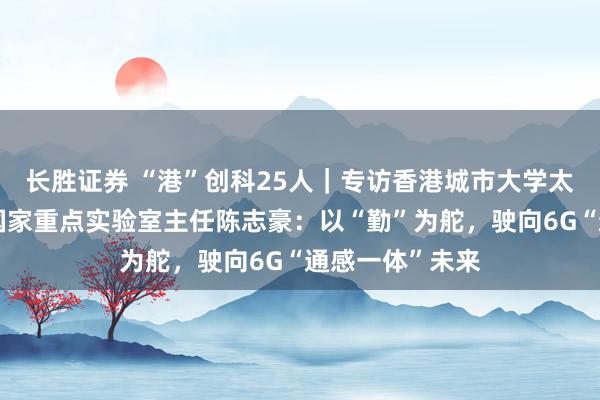 长胜证券 “港”创科25人｜专访香港城市大学太赫兹及毫米波国家重点实验室主任陈志豪：以“勤”为舵，驶向6G“通感一体”未来