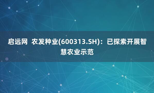 启远网  农发种业(600313.SH)：已探索开展智慧农业示范