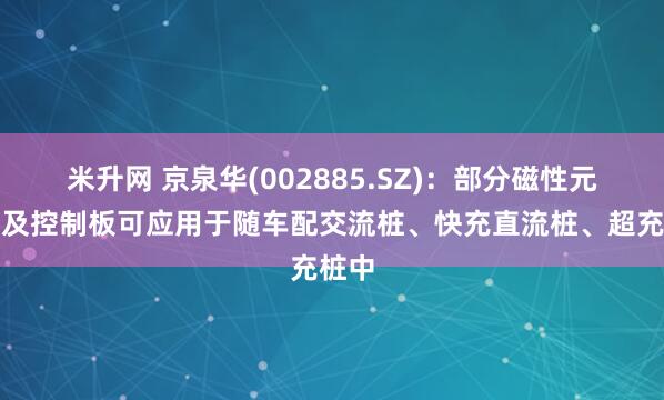 米升网 京泉华(002885.SZ)：部分磁性元器件及控制板可应用于随车配交流桩、快充直流桩、超充桩中