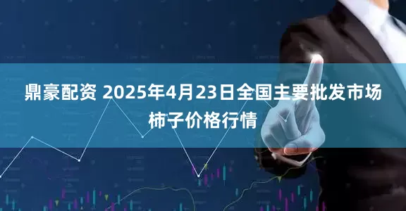 鼎豪配资 2025年4月23日全国主要批发市场柿子价格行情