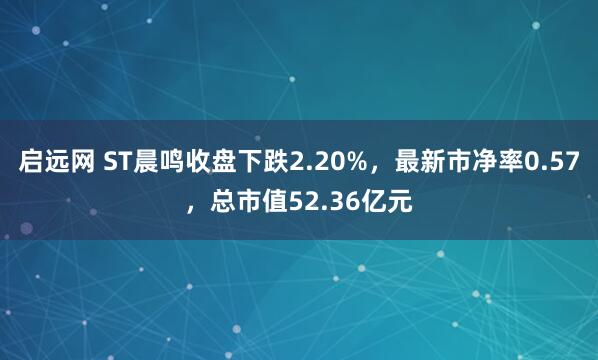 启远网 ST晨鸣收盘下跌2.20%，最新市净率0.57，总市值52.36亿元