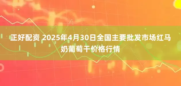 正好配资 2025年4月30日全国主要批发市场红马奶葡萄干价格行情