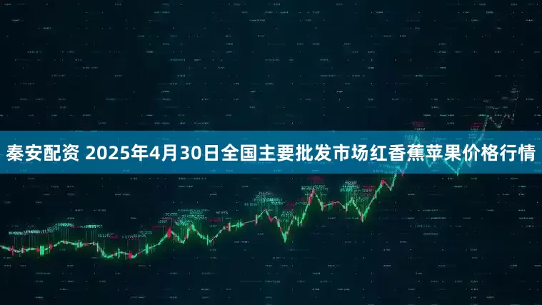 秦安配资 2025年4月30日全国主要批发市场红香蕉苹果价格行情