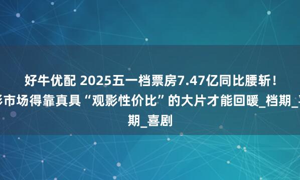 好牛优配 2025五一档票房7.47亿同比腰斩！电影市场得靠真具“观影性价比”的大片才能回暖_档期_喜剧