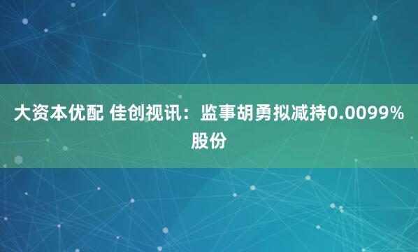 大资本优配 佳创视讯：监事胡勇拟减持0.0099%股份