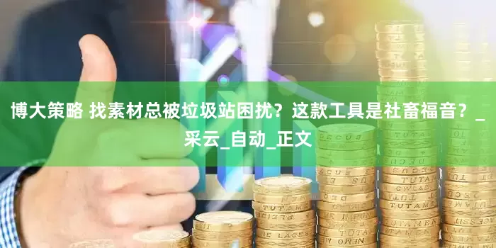 博大策略 找素材总被垃圾站困扰？这款工具是社畜福音？_采云_自动_正文