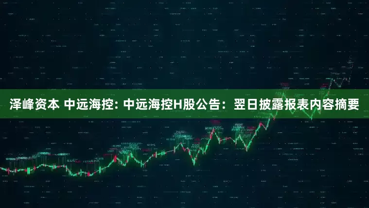 泽峰资本 中远海控: 中远海控H股公告：翌日披露报表内容摘要
