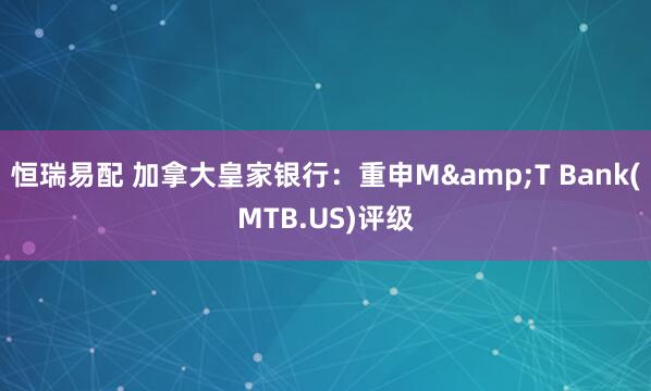 恒瑞易配 加拿大皇家银行：重申M&T Bank(MTB.US)评级