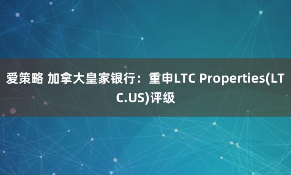 爱策略 加拿大皇家银行：重申LTC Properties(LTC.US)评级
