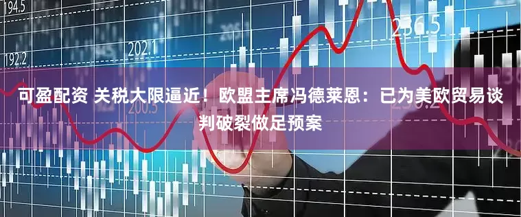 可盈配资 关税大限逼近！欧盟主席冯德莱恩：已为美欧贸易谈判破裂做足预案