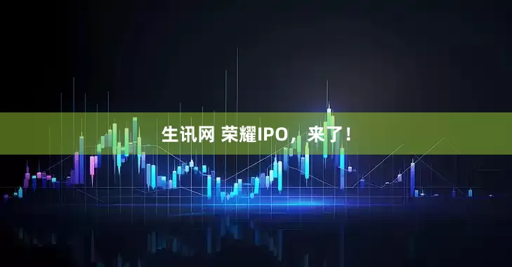 生讯网 荣耀IPO，来了！