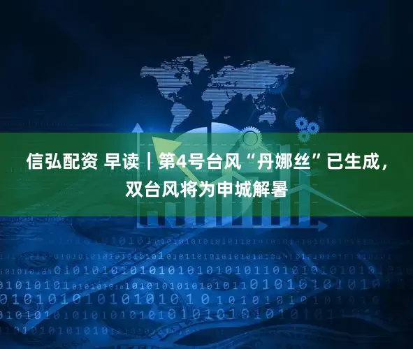 信弘配资 早读｜第4号台风“丹娜丝”已生成，双台风将为申城解暑