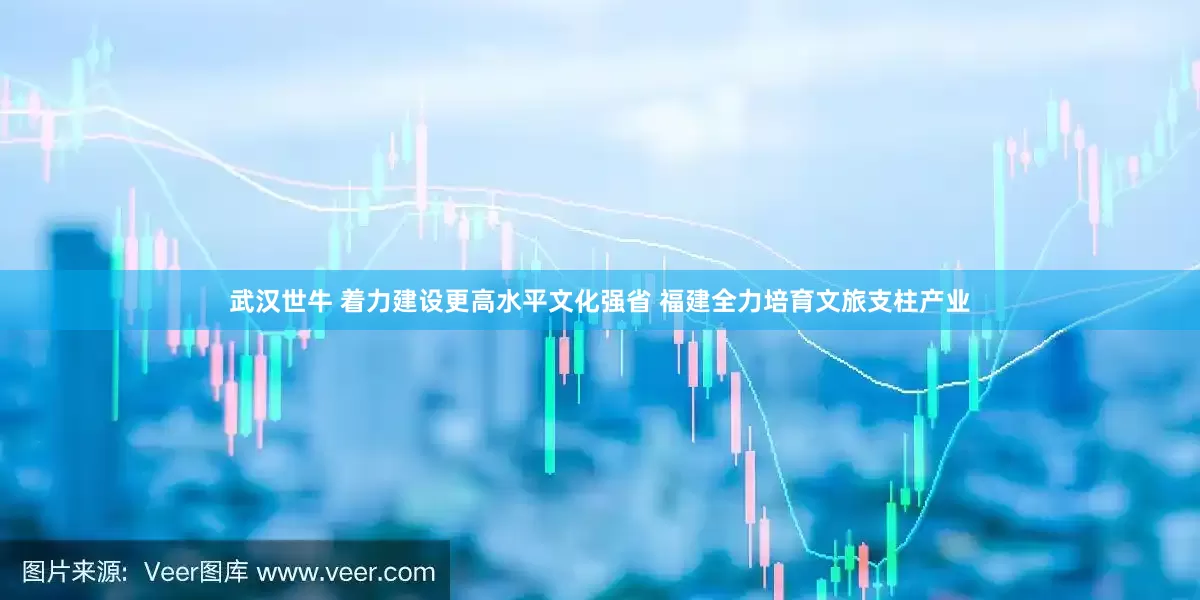 武汉世牛 着力建设更高水平文化强省 福建全力培育文旅支柱产业