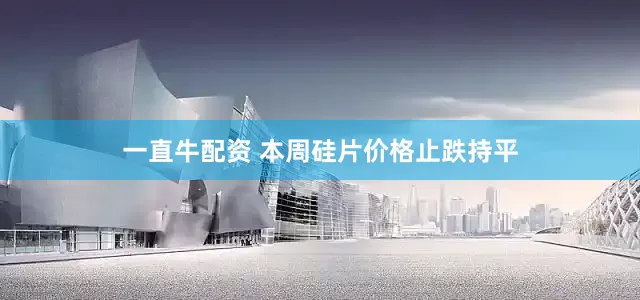 一直牛配资 本周硅片价格止跌持平
