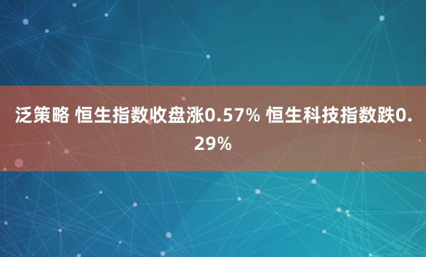 泛策略 恒生指数收盘涨0.57% 恒生科技指数跌0.29%