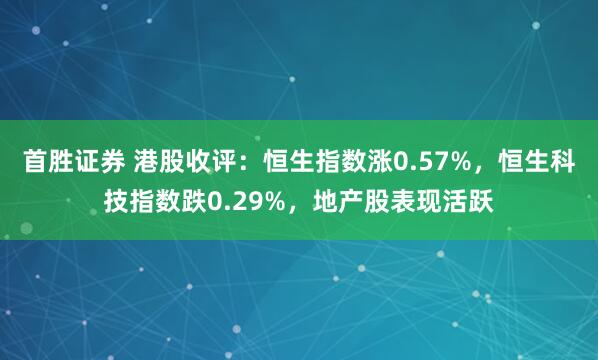首胜证券 港股收评：恒生指数涨0.57%，恒生科技指数跌0.29%，地产股表现活跃