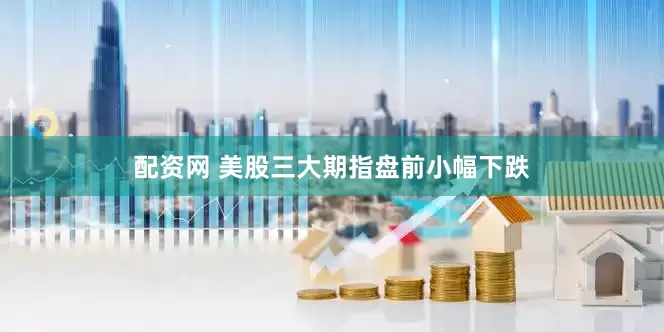 配资网 美股三大期指盘前小幅下跌