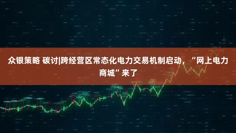 众银策略 碳讨|跨经营区常态化电力交易机制启动，“网上电力商城”来了