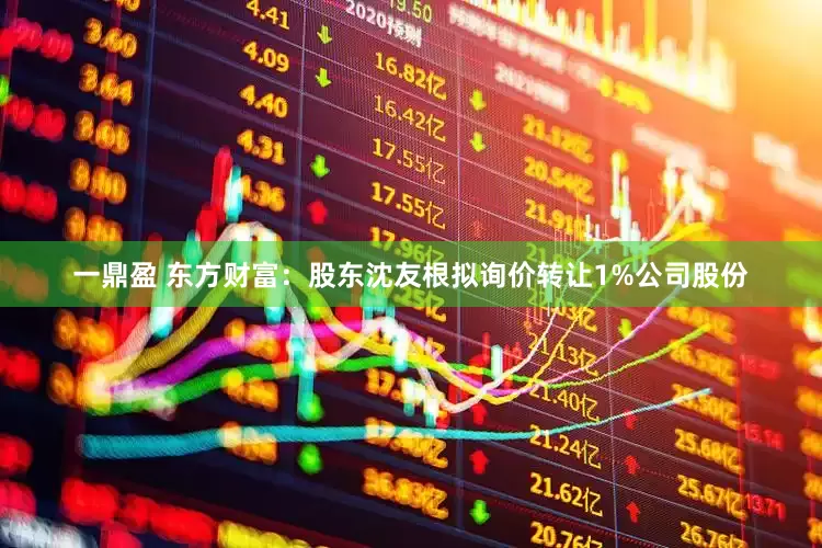 一鼎盈 东方财富：股东沈友根拟询价转让1%公司股份