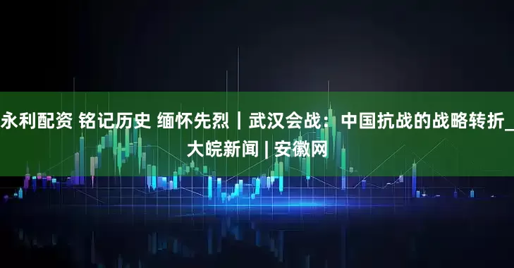 永利配资 铭记历史 缅怀先烈｜武汉会战：中国抗战的战略转折_大皖新闻 | 安徽网