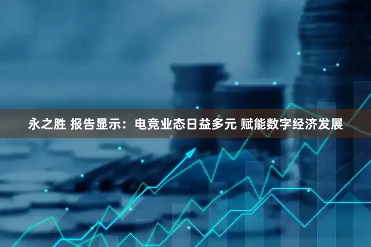 永之胜 报告显示：电竞业态日益多元 赋能数字经济发展