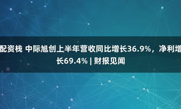 配资栈 中际旭创上半年营收同比增长36.9%，净利增长69.4% | 财报见闻