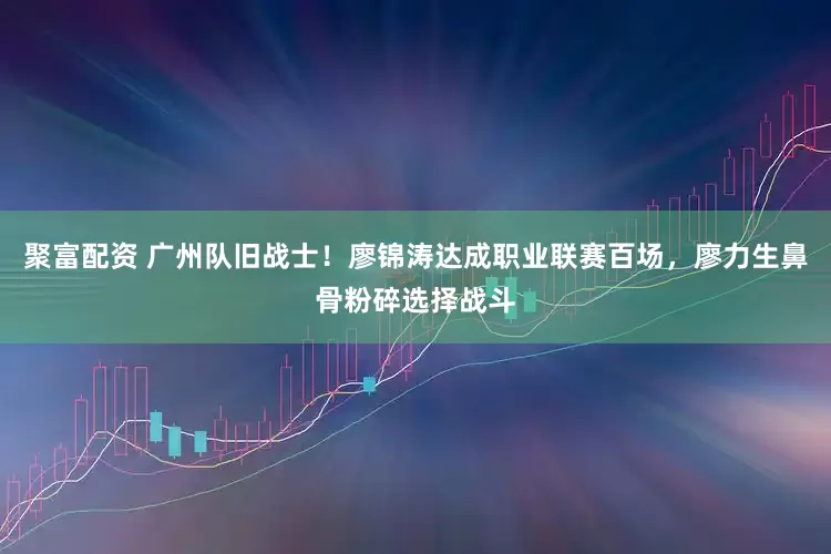 聚富配资 广州队旧战士！廖锦涛达成职业联赛百场，廖力生鼻骨粉碎选择战斗