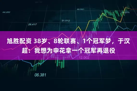 旭胜配资 38岁、8轮联赛、1个冠军梦，于汉超：我想为申花拿一个冠军再退役