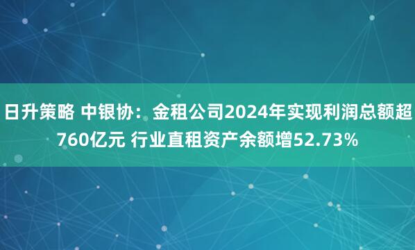 日升策略 中银协：金租公司2024年实现利润总额超760亿元 行业直租资产余额增52.73%