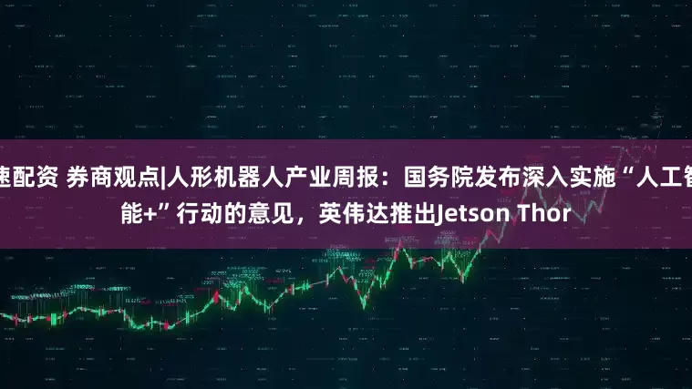速配资 券商观点|人形机器人产业周报：国务院发布深入实施“人工智能+”行动的意见，英伟达推出Jetson Thor