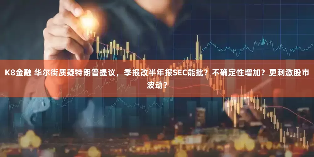 K8金融 华尔街质疑特朗普提议，季报改半年报SEC能批？不确定性增加？更刺激股市波动？