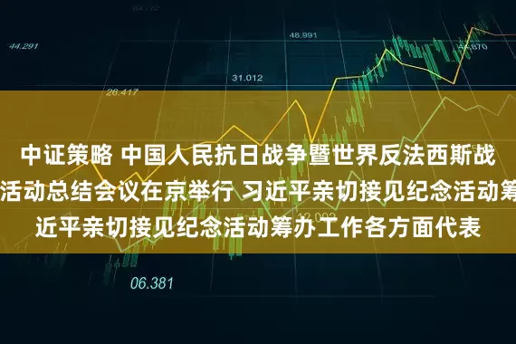中证策略 中国人民抗日战争暨世界反法西斯战争胜利80周年纪念活动总结会议在京举行 习近平亲切接见纪念活动筹办工作各方面代表
