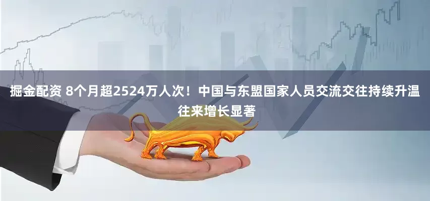 掘金配资 8个月超2524万人次！中国与东盟国家人员交流交往持续升温 往来增长显著
