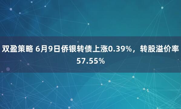 双盈策略 6月9日侨银转债上涨0.39%，转股溢价率57.55%