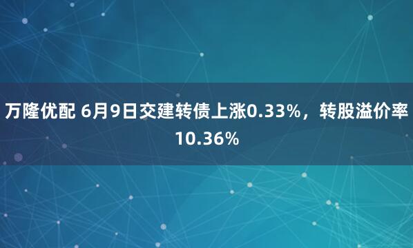 万隆优配 6月9日交建转债上涨0.33%，转股溢价率10.36%