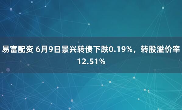 易富配资 6月9日景兴转债下跌0.19%，转股溢价率12.51%