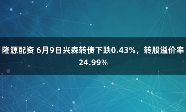 隆源配资 6月9日兴森转债下跌0.43%，转股溢价率24.99%