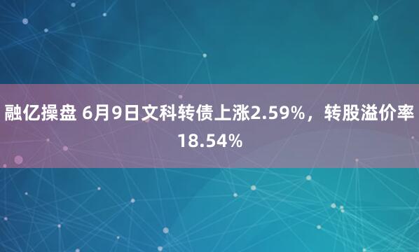 融亿操盘 6月9日文科转债上涨2.59%，转股溢价率18.54%