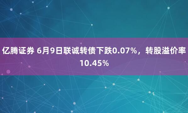 亿腾证券 6月9日联诚转债下跌0.07%，转股溢价率10.45%