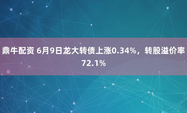 鼎牛配资 6月9日龙大转债上涨0.34%，转股溢价率72.1%