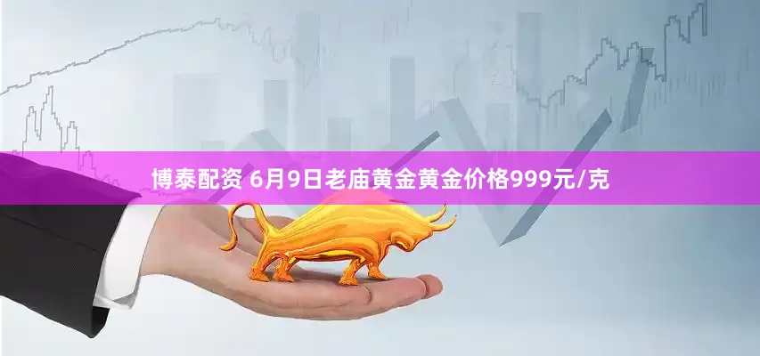 博泰配资 6月9日老庙黄金黄金价格999元/克