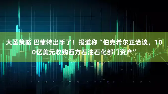 大圣策略 巴菲特出手了！报道称“伯克希尔正洽谈，100亿美元收购西方石油石化部门资产”