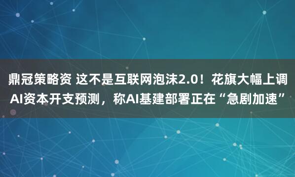 鼎冠策略资 这不是互联网泡沫2.0！花旗大幅上调AI资本开支预测，称AI基建部署正在“急剧加速”