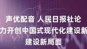 声优配音 人民日报社论：奋力开创中国式现代化建设新局面