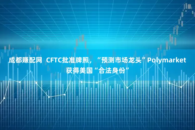 成都赚配网  CFTC批准牌照，“预测市场龙头”Polymarket获得美国“合法身份”