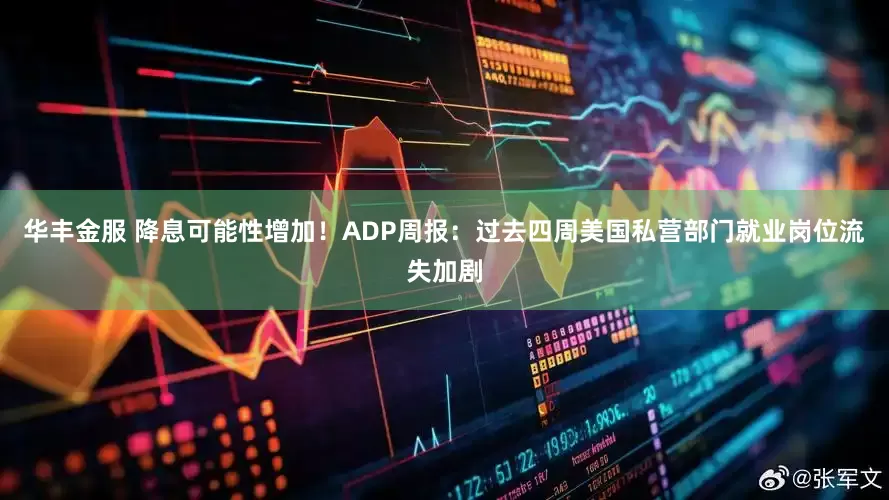 华丰金服 降息可能性增加！ADP周报：过去四周美国私营部门就业岗位流失加剧