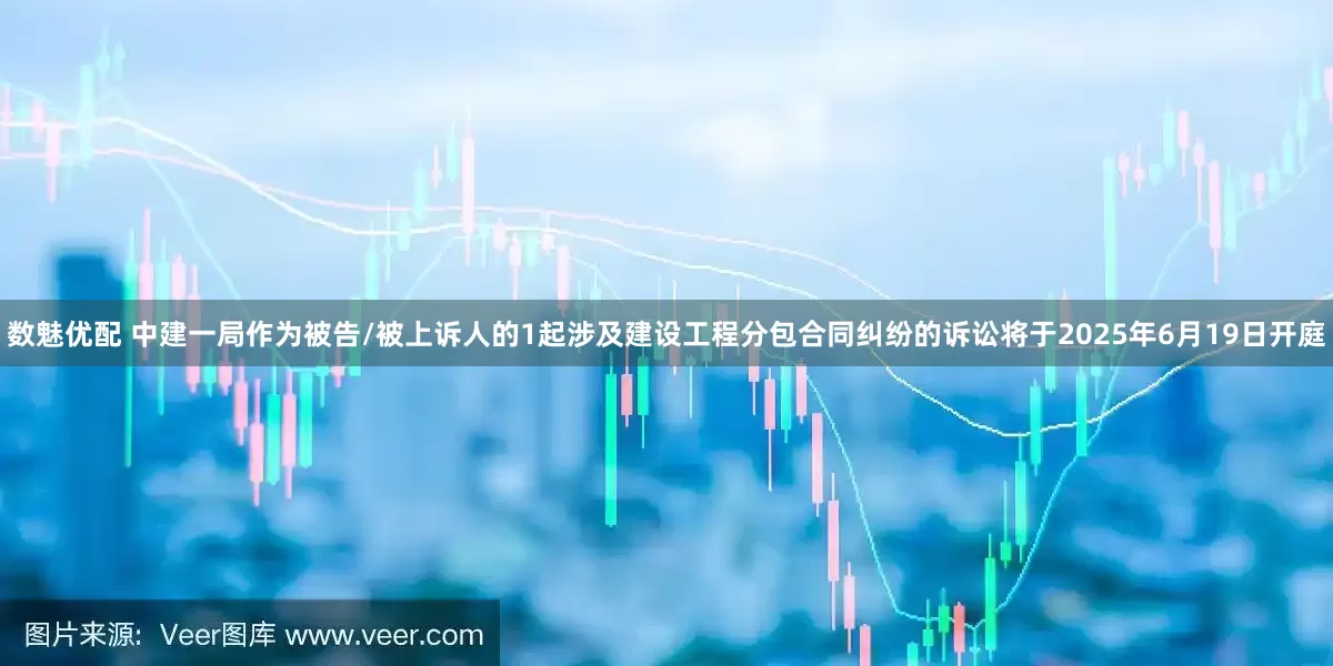 数魅优配 中建一局作为被告/被上诉人的1起涉及建设工程分包合同纠纷的诉讼将于2025年6月19日开庭