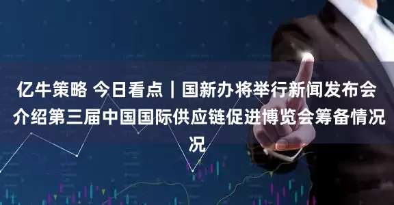 亿牛策略 今日看点｜国新办将举行新闻发布会 介绍第三届中国国际供应链促进博览会筹备情况