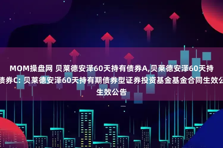 MOM操盘网 贝莱德安泽60天持有债券A,贝莱德安泽60天持有债券C: 贝莱德安泽60天持有期债券型证券投资基金基金合同生效公告